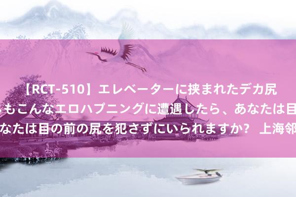 【RCT-510】エレベーターに挟まれたデカ尻女子校生をガン突き もしもこんなエロハプニングに遭遇したら、あなたは目の前の尻を犯さずにいられますか？ 上海邻近自驾二日游保举