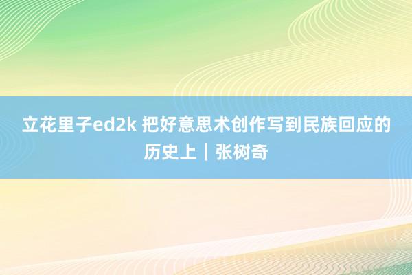 立花里子ed2k 把好意思术创作写到民族回应的历史上｜张树奇