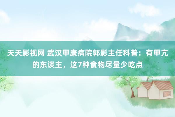 天天影视网 武汉甲康病院郭影主任科普：有甲亢的东谈主，这7种食物尽量少吃点