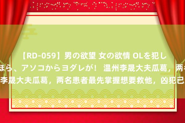 【RD-059】男の欲望 女の欲情 OLを犯したい すました顔して…ほら、アソコからヨダレが！ 温州李晟大夫瓜葛，两名患者最先掌握想要救他，凶犯已经上面！