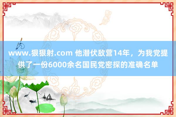 www.狠狠射.com 他潜伏敌营14年，为我党提供了一份6000余名国民党密探的准确名单