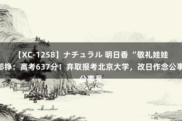 【XC-1258】ナチュラル 明日香 “敬礼娃娃”郎铮：高考637分！弃取报考北京大学，改日作念公事员