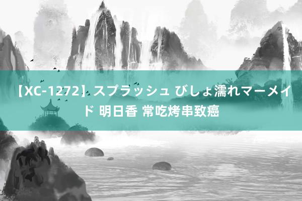 【XC-1272】スプラッシュ びしょ濡れマーメイド 明日香 常吃烤串致癌