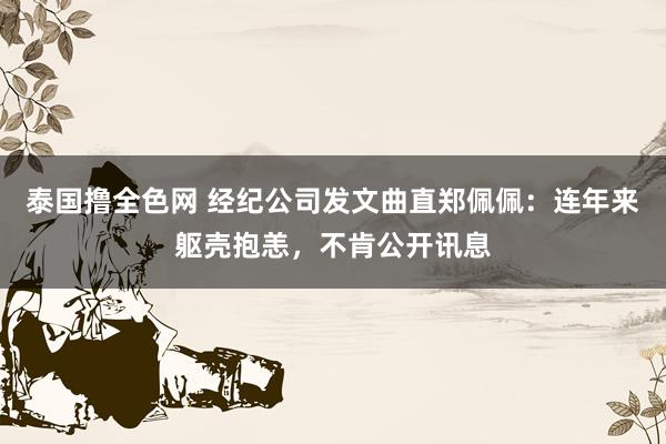 泰国撸全色网 经纪公司发文曲直郑佩佩：连年来躯壳抱恙，不肯公开讯息