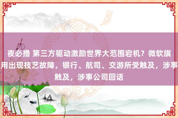 夜必撸 第三方驱动激励世界大范围宕机？微软旗下部分利用出现技艺故障，银行、航司、交游所受触及，涉事公司回话