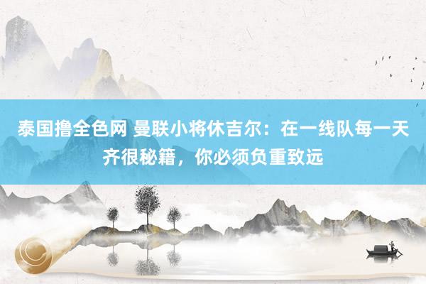 泰国撸全色网 曼联小将休吉尔：在一线队每一天齐很秘籍，你必须负重致远