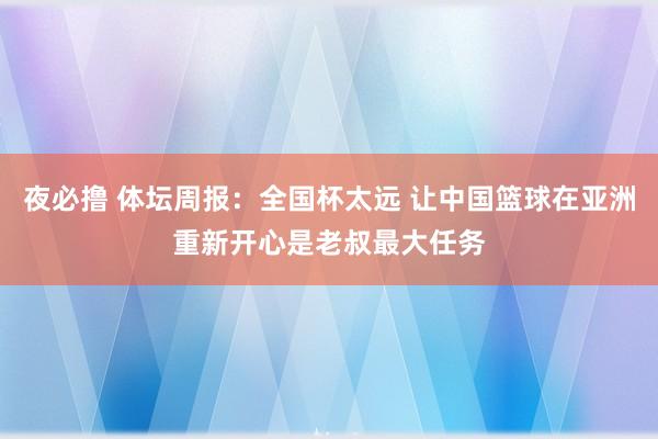 夜必撸 体坛周报：全国杯太远 让中国篮球在亚洲重新开心是老叔最大任务