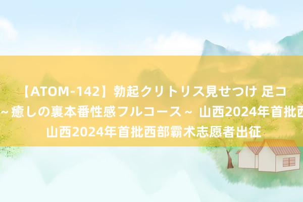 【ATOM-142】勃起クリトリス見せつけ 足コキ回春クリニック ～癒しの裏本番性感フルコース～ 山西2024年首批西部霸术志愿者出征