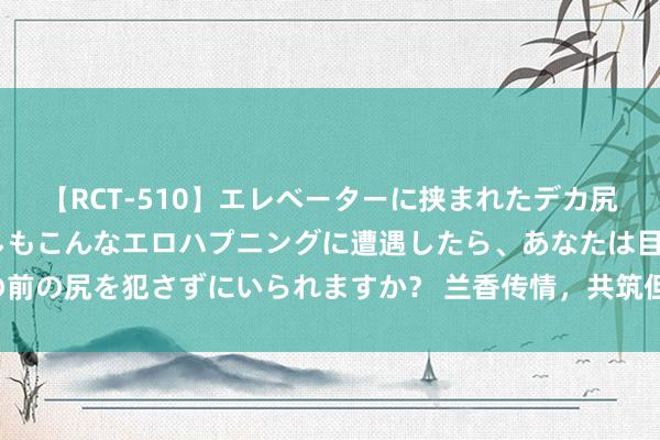 【RCT-510】エレベーターに挟まれたデカ尻女子校生をガン突き もしもこんなエロハプニングに遭遇したら、あなたは目の前の尻を犯さずにいられますか？ 兰香传情，共筑但愿——聂文攀讼师的公益之路