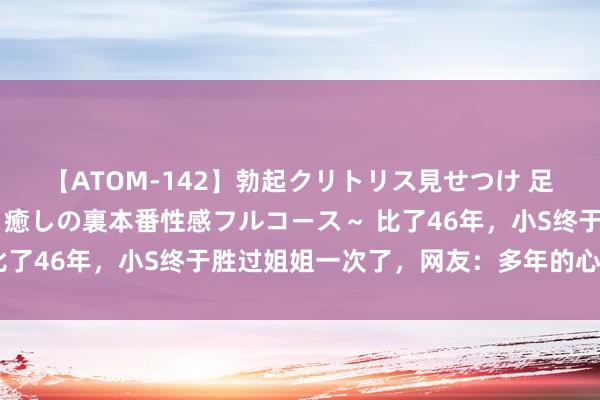 【ATOM-142】勃起クリトリス見せつけ 足コキ回春クリニック ～癒しの裏本番性感フルコース～ 比了46年，小S终于胜过姐姐一次了，网友：多年的心愿剖析