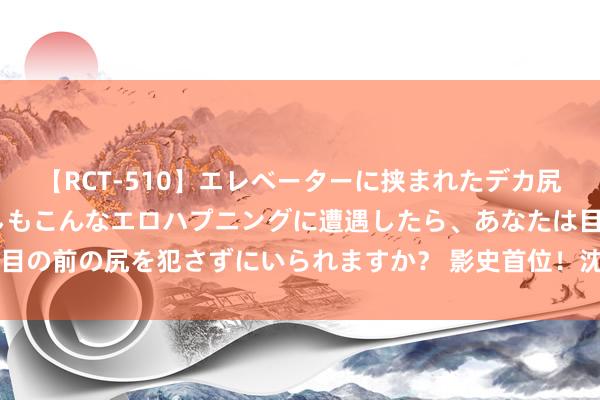 【RCT-510】エレベーターに挟まれたデカ尻女子校生をガン突き もしもこんなエロハプニングに遭遇したら、あなたは目の前の尻を犯さずにいられますか？ 影史首位！沈腾主演电影票房破350亿