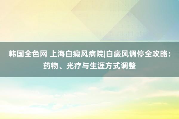 韩国全色网 上海白癜风病院|白癜风调停全攻略：药物、光疗与生涯方式调整