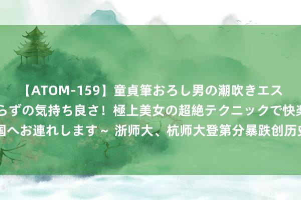 【ATOM-159】童貞筆おろし男の潮吹きエステ～射精を超える天井知らずの気持ち良さ！極上美女の超絶テクニックで快楽の天国へお連れします～ 浙师大、杭师大登第分暴跌创历史新低，492分上杭师各人范专科