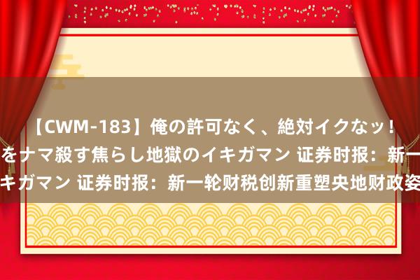 【CWM-183】俺の許可なく、絶対イクなッ！！！！！ 2 早漏オンナをナマ殺す焦らし地獄のイキガマン 证券时报：新一轮财税创新重塑央地财政姿首