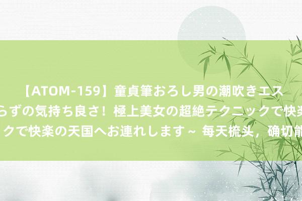 【ATOM-159】童貞筆おろし男の潮吹きエステ～射精を超える天井知らずの気持ち良さ！極上美女の超絶テクニックで快楽の天国へお連れします～ 每天梳头，确切能梳出一头好秀发？