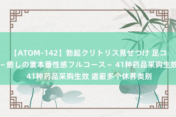 【ATOM-142】勃起クリトリス見せつけ 足コキ回春クリニック ～癒しの裏本番性感フルコース～ 41种药品采购生效 遮蔽多个休养类别