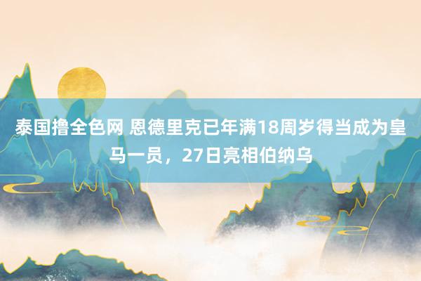 泰国撸全色网 恩德里克已年满18周岁得当成为皇马一员，27日亮相伯纳乌