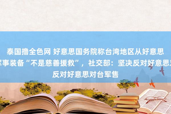 泰国撸全色网 好意思国务院称台湾地区从好意思国购买军事装备“不是慈善援救”，社交部：坚决反对好意思对台军售