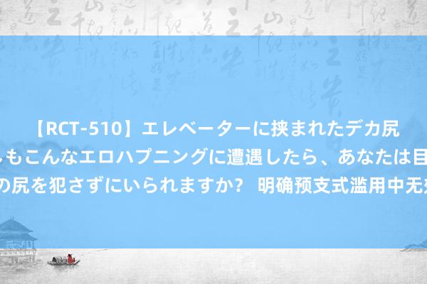 【RCT-510】エレベーターに挟まれたデカ尻女子校生をガン突き もしもこんなエロハプニングに遭遇したら、あなたは目の前の尻を犯さずにいられますか？ 明确预支式滥用中无效的“霸王要求”！最高法征见解