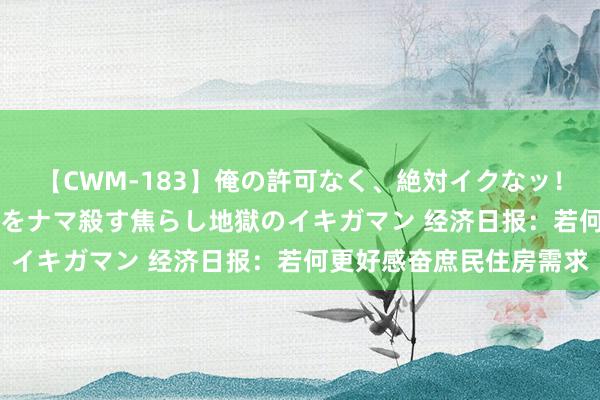 【CWM-183】俺の許可なく、絶対イクなッ！！！！！ 2 早漏オンナをナマ殺す焦らし地獄のイキガマン 经济日报：若何更好感奋庶民住房需求