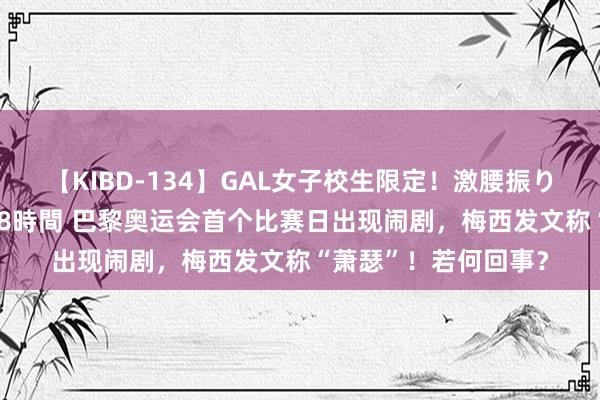 【KIBD-134】GAL女子校生限定！激腰振りロデオ騎乗位FUCK8時間 巴黎奥运会首个比赛日出现闹剧，梅西发文称“萧瑟”！若何回事？