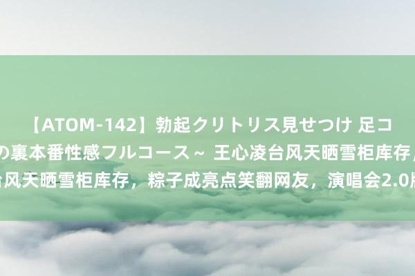 【ATOM-142】勃起クリトリス見せつけ 足コキ回春クリニック ～癒しの裏本番性感フルコース～ 王心凌台风天晒雪柜库存，粽子成亮点笑翻网友，演唱会2.0版引期待！