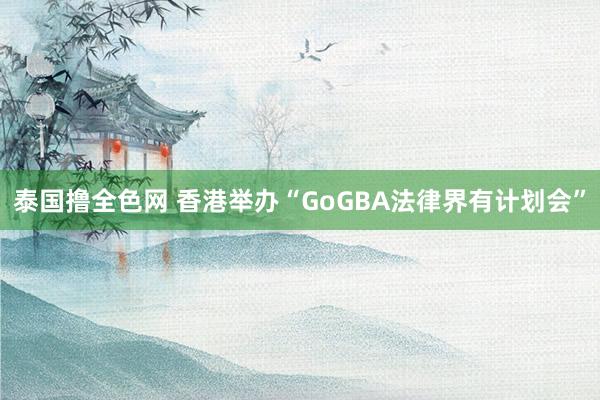 泰国撸全色网 香港举办“GoGBA法律界有计划会”