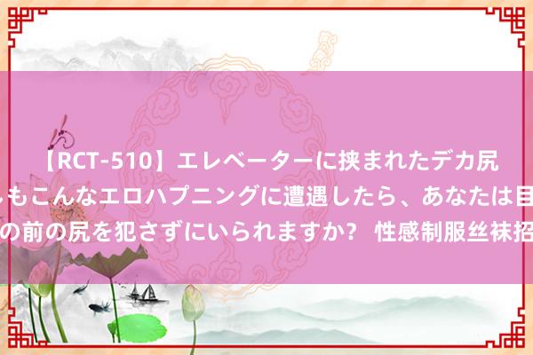 【RCT-510】エレベーターに挟まれたデカ尻女子校生をガン突き もしもこんなエロハプニングに遭遇したら、あなたは目の前の尻を犯さずにいられますか？ 性感制服丝袜招引，诱东说念主的魔力无限