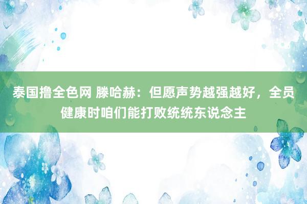 泰国撸全色网 滕哈赫：但愿声势越强越好，全员健康时咱们能打败统统东说念主