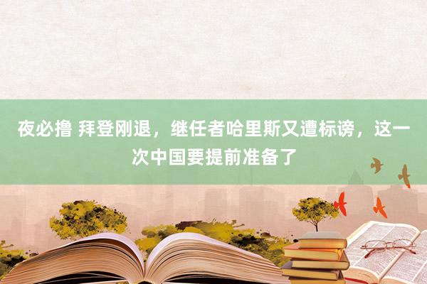 夜必撸 拜登刚退，继任者哈里斯又遭标谤，这一次中国要提前准备了