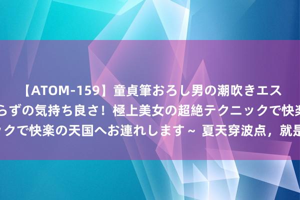 【ATOM-159】童貞筆おろし男の潮吹きエステ～射精を超える天井知らずの気持ち良さ！極上美女の超絶テクニックで快楽の天国へお連れします～ 夏天穿波点，就是比别东谈主顺眼！