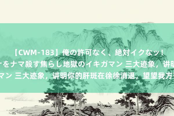 【CWM-183】俺の許可なく、絶対イクなッ！！！！！ 2 早漏オンナをナマ殺す焦らし地獄のイキガマン 三大迹象，讲明你的肝斑在徐徐消退，望望我方有莫得？