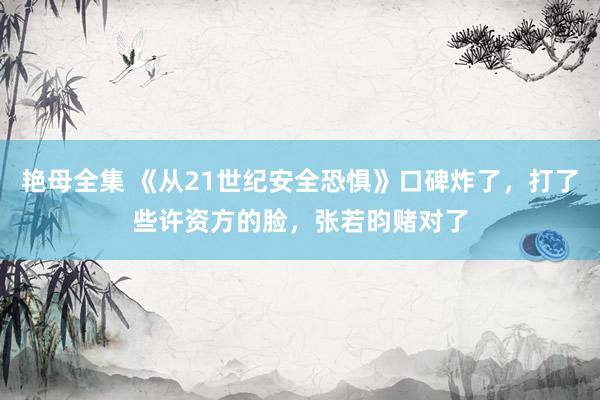 艳母全集 《从21世纪安全恐惧》口碑炸了，打了些许资方的脸，张若昀赌对了