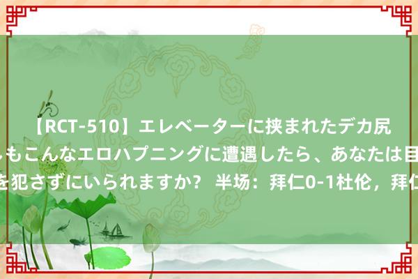 【RCT-510】エレベーターに挟まれたデカ尻女子校生をガン突き もしもこんなエロハプニングに遭遇したら、あなたは目の前の尻を犯さずにいられますか？ 半场：拜仁0-1杜伦，拜仁禁区内互助演叨站立，伊藤洋辉伤退