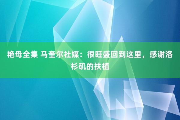 艳母全集 马奎尔社媒：很旺盛回到这里，感谢洛杉矶的扶植