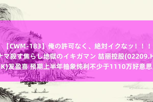 【CWM-183】俺の許可なく、絶対イクなッ！！！！！ 2 早漏オンナをナマ殺す焦らし地獄のイキガマン 喆丽控股(02209.HK)发盈喜 预期上半年抽象纯利不少于1110万好意思元 同比增长约610.2%