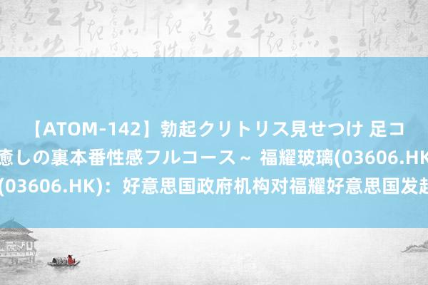 【ATOM-142】勃起クリトリス見せつけ 足コキ回春クリニック ～癒しの裏本番性感フルコース～ 福耀玻璃(03606.HK)：好意思国政府机构对福耀好意思国发起结合访问