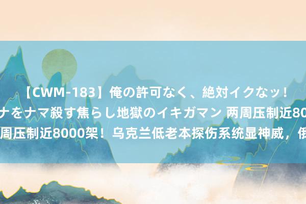 【CWM-183】俺の許可なく、絶対イクなッ！！！！！ 2 早漏オンナをナマ殺す焦らし地獄のイキガマン 两周压制近8000架！乌克兰低老本探伤系统显神威，俄军推出新式号