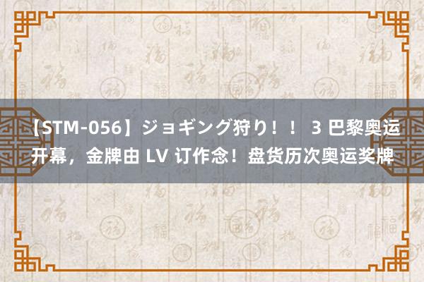 【STM-056】ジョギング狩り！！ 3 巴黎奥运开幕，金牌由 LV 订作念！盘货历次奥运奖牌