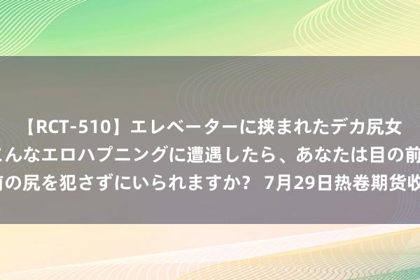 【RCT-510】エレベーターに挟まれたデカ尻女子校生をガン突き もしもこんなエロハプニングに遭遇したら、あなたは目の前の尻を犯さずにいられますか？ 7月29日热卷期货收盘下落1.18%，报3524元