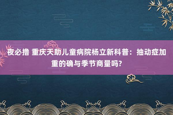 夜必撸 重庆天助儿童病院杨立新科普：抽动症加重的确与季节商量吗?