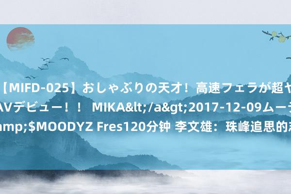 【MIFD-025】おしゃぶりの天才！高速フェラが超ヤバイ即尺黒ギャルAVデビュー！！ MIKA</a>2017-12-09ムーディーズ&$MOODYZ Fres120分钟 李文雄：珠峰追思的志愿者 贯穿三天斗殴在救灾第一线