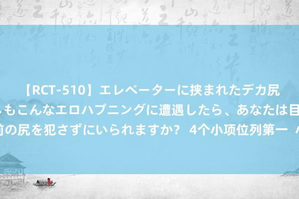 【RCT-510】エレベーターに挟まれたデカ尻女子校生をガン突き もしもこんなエロハプニングに遭遇したら、あなたは目の前の尻を犯さずにいられますか？ 4个小项位列第一  小将住持北京斩获花滑团体金牌