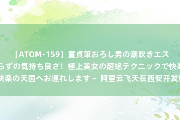 【ATOM-159】童貞筆おろし男の潮吹きエステ～射精を超える天井知らずの気持ち良さ！極上美女の超絶テクニックで快楽の天国へお連れします～ 阿里云飞天在西安开发新公司 注册成本1000万