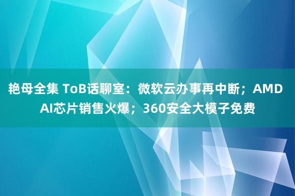 艳母全集 ToB话聊室：微软云办事再中断；AMD AI芯片销售火爆；360安全大模子免费