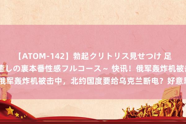 【ATOM-142】勃起クリトリス見せつけ 足コキ回春クリニック ～癒しの裏本番性感フルコース～ 快讯！俄军轰炸机被击中，北约国度要给乌克兰断电？好意思印吵起来了