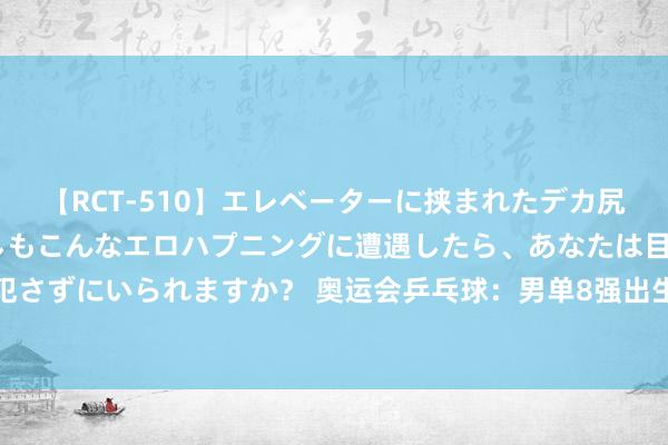 【RCT-510】エレベーターに挟まれたデカ尻女子校生をガン突き もしもこんなエロハプニングに遭遇したら、あなたは目の前の尻を犯さずにいられますか？ 奥运会乒乓球：男单8强出生！樊振东战张本智和，林昀儒等人晋级