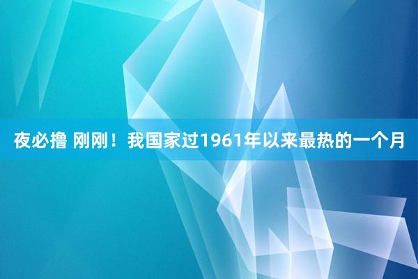 夜必撸 刚刚！我国家过1961年以来最热的一个月