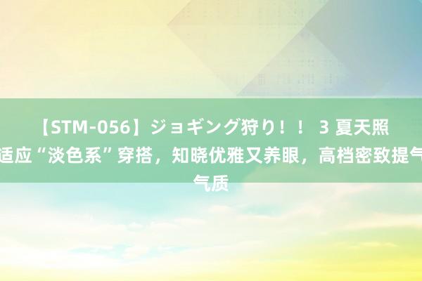 【STM-056】ジョギング狩り！！ 3 夏天照旧适应“淡色系”穿搭，知晓优雅又养眼，高档密致提气质