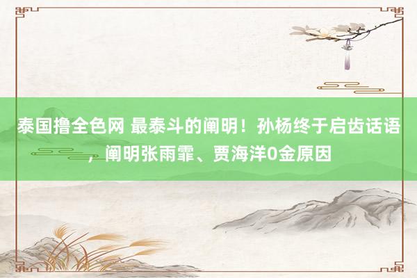 泰国撸全色网 最泰斗的阐明！孙杨终于启齿话语，阐明张雨霏、贾海洋0金原因